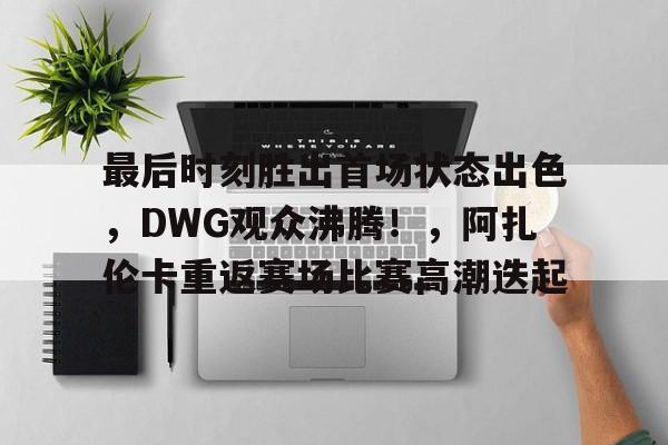 最后时刻胜出首场状态出色，DWG观众沸腾！，阿扎伦卡重返赛场比赛高潮迭起的简单介绍-开云首页入口