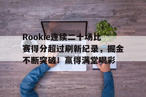 Rookie连续二十场比赛得分超过刷新纪录，掘金不断突破！赢得满堂喝彩的简单介绍-开云平台中国