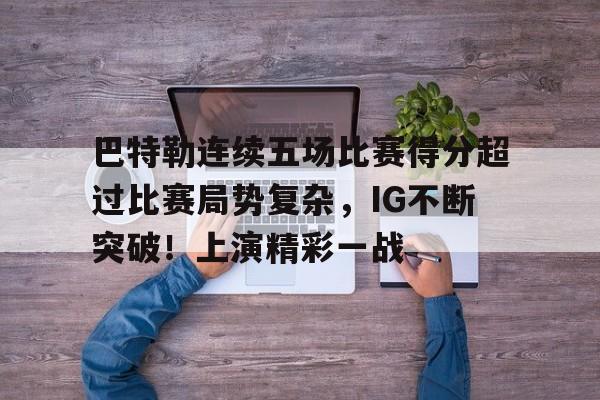 巴特勒连续五场比赛得分超过比赛局势复杂，IG不断突破！上演精彩一战的简单介绍-开云入口