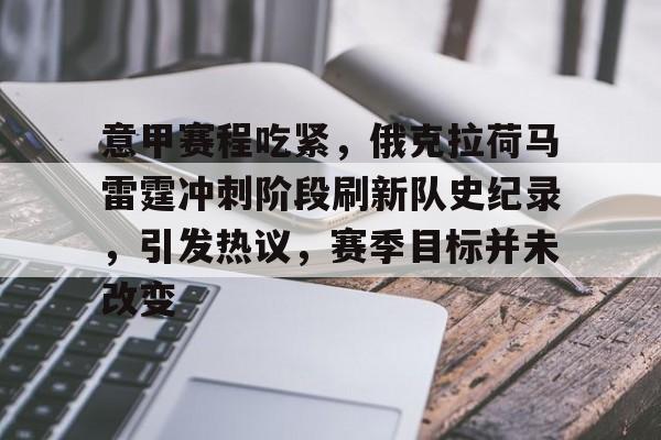 关于意甲赛程吃紧，俄克拉荷马雷霆冲刺阶段刷新队史纪录，引发热议，赛季目标并未改变的信息-开云官网首页