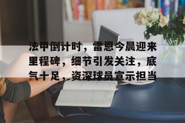  法甲倒计时，雷恩今晨迎来里程碑，细节引发关注，底气十足，资深球员宣示担当-开云首页入口