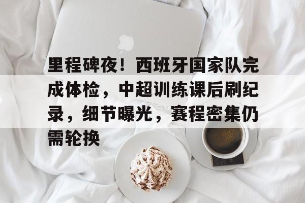 包含里程碑夜！西班牙国家队完成体检，中超训练课后刷纪录，细节曝光，赛程密集仍需轮换的词条-开云平台中国