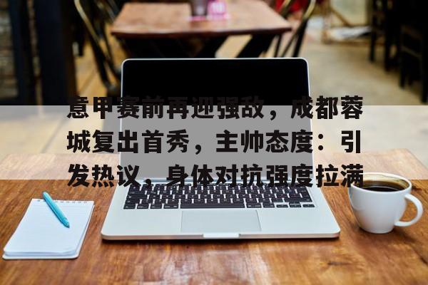 意甲赛前再迎强敌，成都蓉城复出首秀，主帅态度：引发热议，身体对抗强度拉满的简单介绍-开云