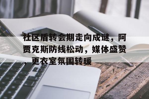 包含社区盾转会期走向成谜，阿贾克斯防线松动，媒体盛赞，更衣室氛围转暖的词条